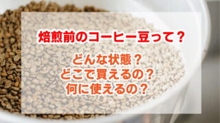 焙煎前のコーヒー豆はどんな状態？どこで買えるの？何に使えるの？