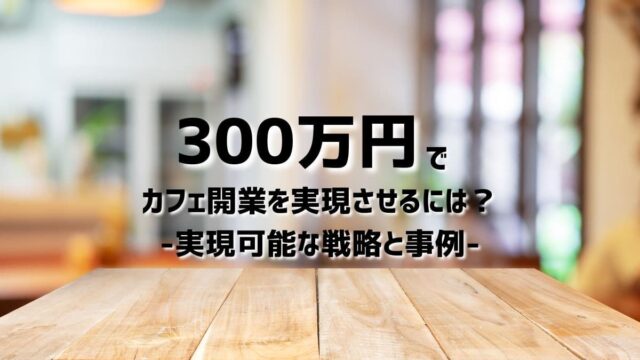 300万円でカフェ開業を成功させる！実現可能な戦略と事例を紹介します。